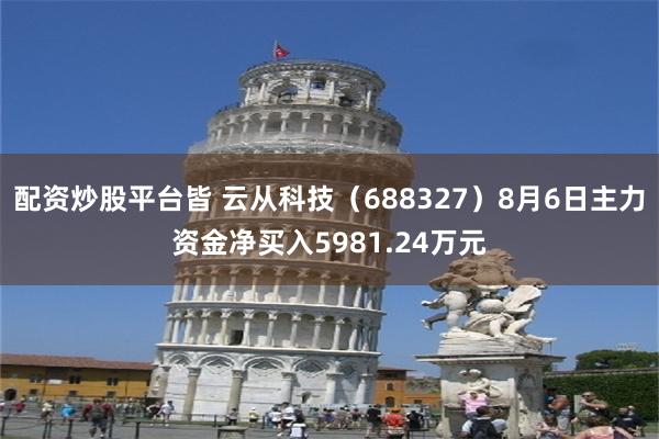 配资炒股平台皆 云从科技（688327）8月6日主力资金净买入5981.24万元