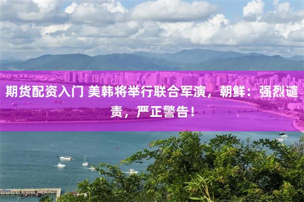 期货配资入门 美韩将举行联合军演，朝鲜：强烈谴责，严正警告！