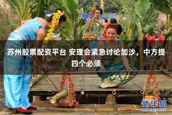 苏州股票配资平台 安理会紧急讨论加沙，中方提四个必须