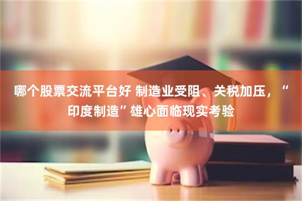 哪个股票交流平台好 制造业受阻、关税加压，“印度制造”雄心面临现实考验