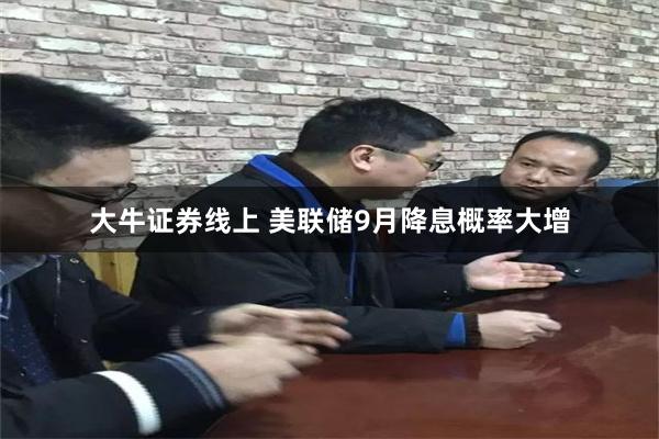 大牛证券线上 美联储9月降息概率大增