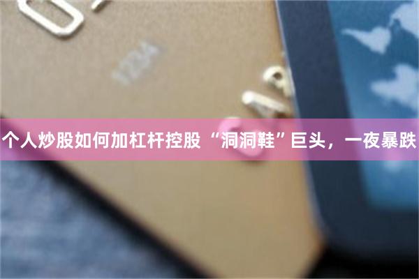 个人炒股如何加杠杆控股 “洞洞鞋”巨头，一夜暴跌