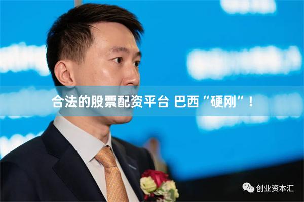 合法的股票配资平台 巴西“硬刚”！