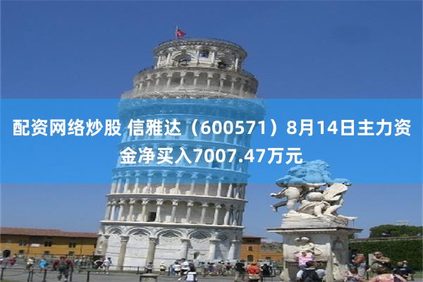 配资网络炒股 信雅达（600571）8月14日主力资金净买入7007.47万元