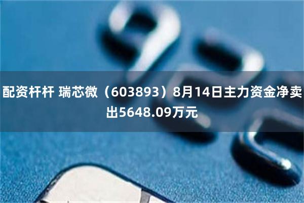 配资杆杆 瑞芯微(603893)8月14日主力资金净卖出5648.09万元