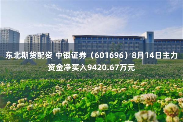 东北期货配资 中银证券（601696）8月14日主力资金净买入9420.67万元