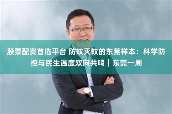 股票配资首选平台 防蚊灭蚊的东莞样本:科学防控与民生温度双向共鸣|东莞一周