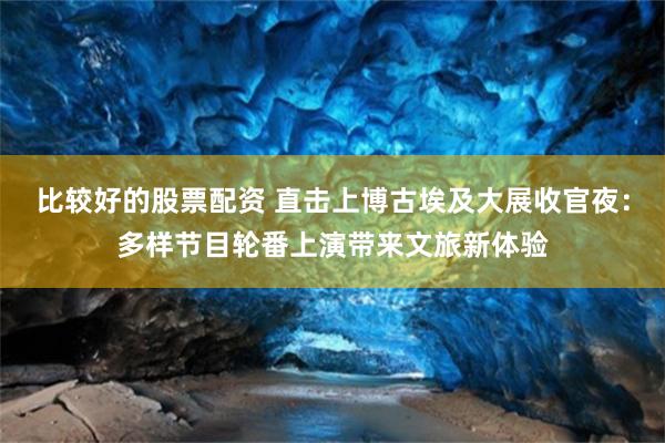 比较好的股票配资 直击上博古埃及大展收官夜：多样节目轮番上演带来文旅新体验