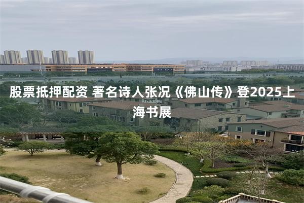 股票抵押配资 著名诗人张况《佛山传》登2025上海书展