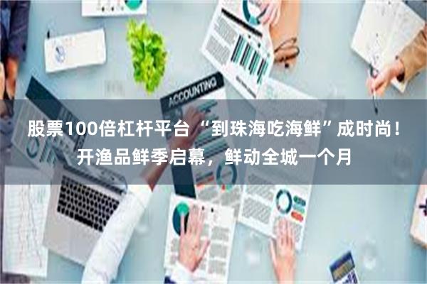 股票100倍杠杆平台 “到珠海吃海鲜”成时尚！开渔品鲜季启幕，鲜动全城一个月