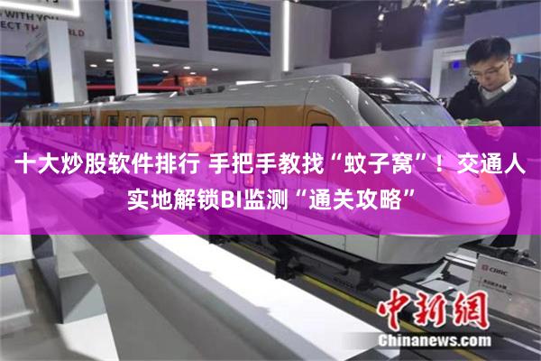 十大炒股软件排行 手把手教找“蚊子窝”！交通人实地解锁BI监测“通关攻略”