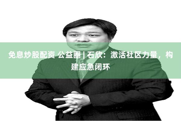 免息炒股配资 公益圈 | 石欣：激活社区力量，构建应急闭环