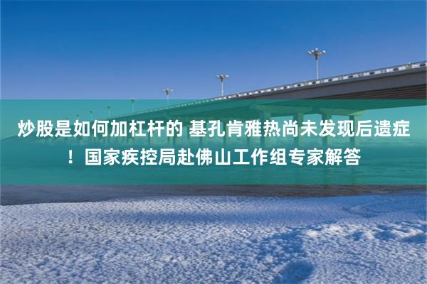 炒股是如何加杠杆的 基孔肯雅热尚未发现后遗症！国家疾控局赴佛山工作组专家解答