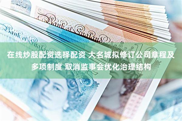 在线炒股配资选择配资 大名城拟修订公司章程及多项制度 取消监事会优化治理结构
