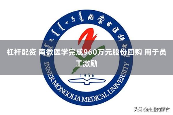 杠杆配资 南微医学完成960万元股份回购 用于员工激励