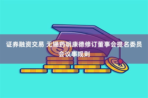 证券融资交易 无锡药明康德修订董事会提名委员会议事规则