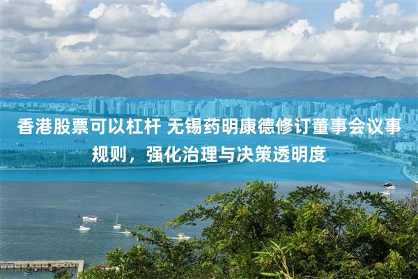香港股票可以杠杆 无锡药明康德修订董事会议事规则,强化治理与决策透明度