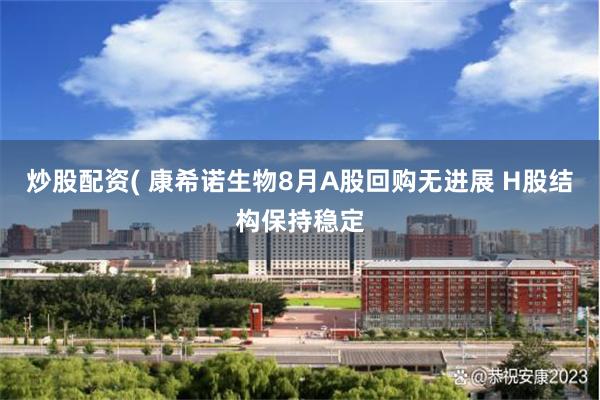 炒股配资( 康希诺生物8月A股回购无进展 H股结构保持稳定