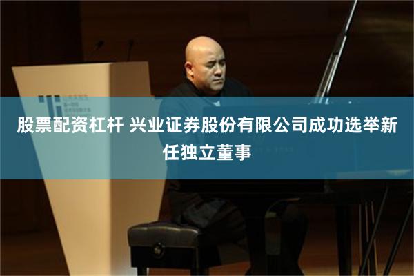 股票配资杠杆 兴业证券股份有限公司成功选举新任独立董事