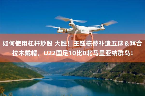 如何使用杠杆炒股 大胜!王钰栋替补造五球&拜合拉木戴帽,U22国足10比0北马里亚纳群岛!