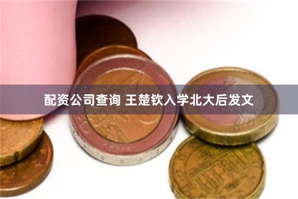 配资公司查询 王楚钦入学北大后发文