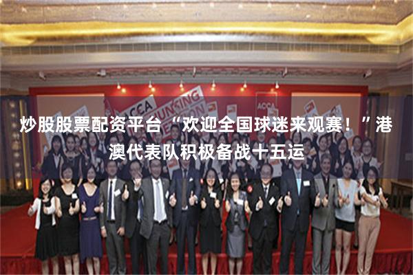 炒股股票配资平台 “欢迎全国球迷来观赛！”港澳代表队积极备战十五运