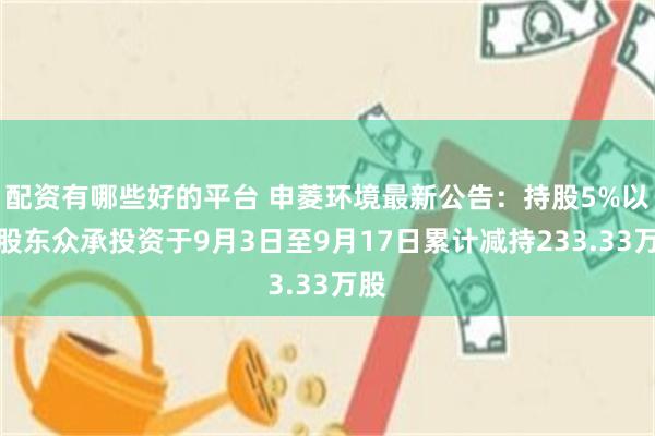 配资有哪些好的平台 申菱环境最新公告：持股5%以上股东众承投资于9月3日至9月17日累计减持233.33万股