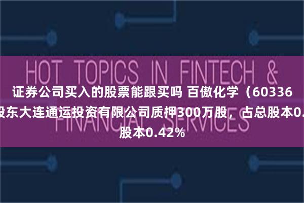 证券公司买入的股票能跟买吗 百傲化学（603360）股东大连通运投资有限公司质押300万股，占总股本0.42%