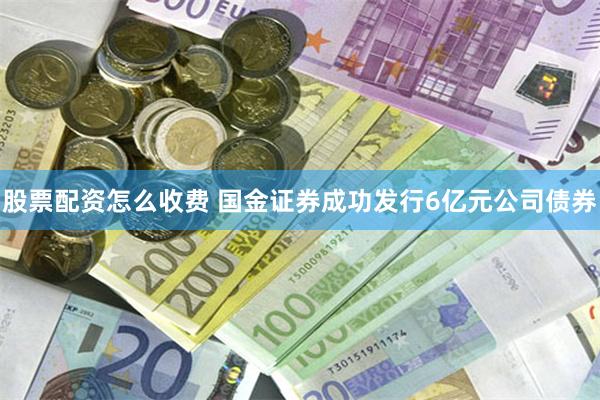股票配资怎么收费 国金证券成功发行6亿元公司债券