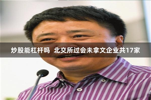 炒股能杠杆吗  北交所过会未拿文企业共17家