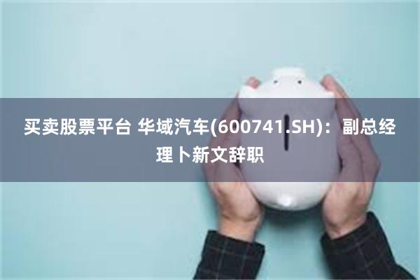 买卖股票平台 华域汽车(600741.SH)：副总经理卜新文辞职
