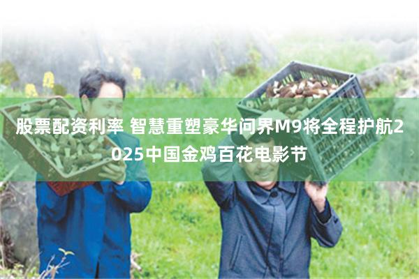 股票配资利率 智慧重塑豪华问界M9将全程护航2025中国金鸡百花电影节