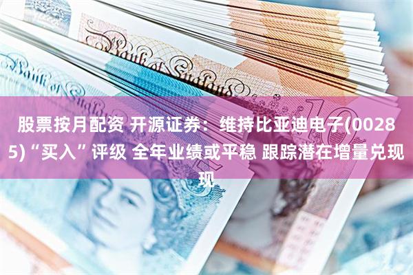 股票按月配资 开源证券：维持比亚迪电子(00285)“买入”评级 全年业绩或平稳 跟踪潜在增量兑现