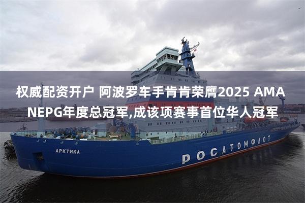 权威配资开户 阿波罗车手肯肯荣膺2025 AMA NEPG年度总冠军,成该项赛事首位华人冠军
