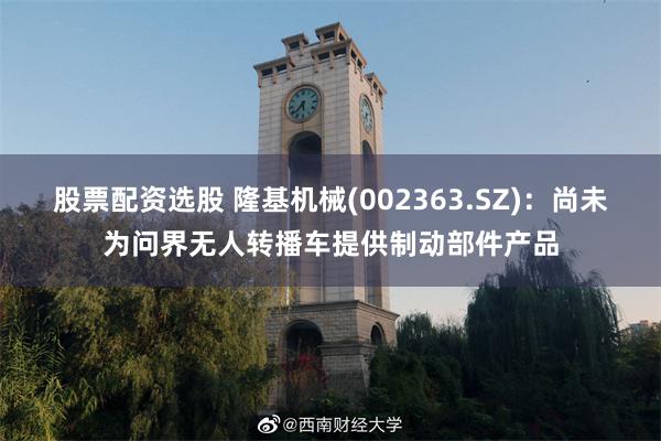 股票配资选股 隆基机械(002363.SZ)：尚未为问界无人转播车提供制动部件产品