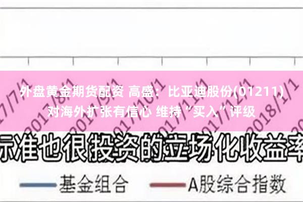 外盘黄金期货配资 高盛：比亚迪股份(01211)对海外扩张有信心 维持“买入”评级