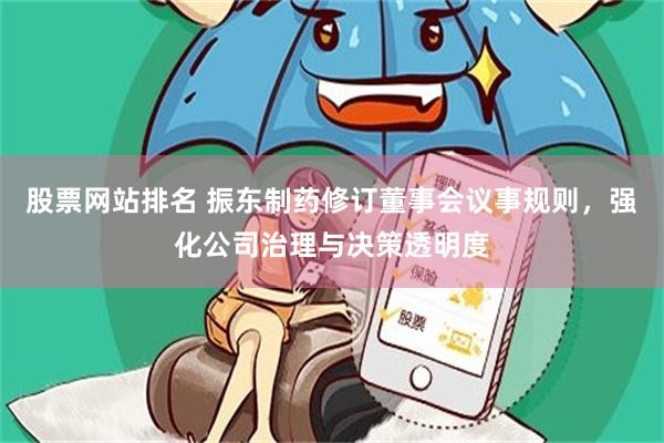 股票网站排名 振东制药修订董事会议事规则，强化公司治理与决策透明度