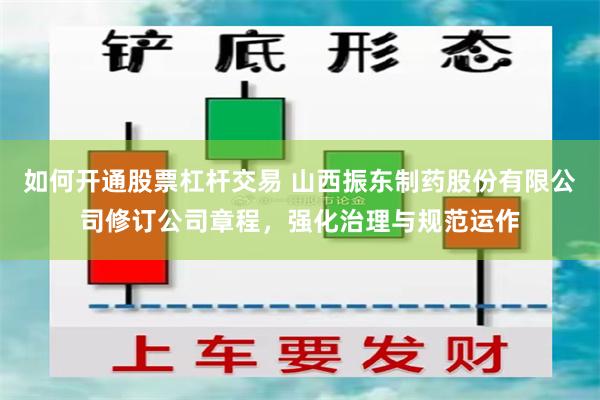 如何开通股票杠杆交易 山西振东制药股份有限公司修订公司章程，强化治理与规范运作