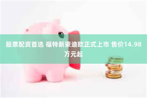股票配资首选 福特新蒙迪欧正式上市 售价14.98万元起