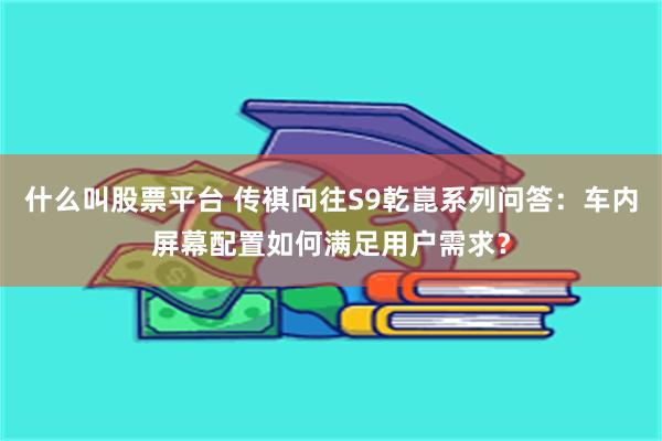 什么叫股票平台 传祺向往S9乾崑系列问答：车内屏幕配置如何满足用户需求？