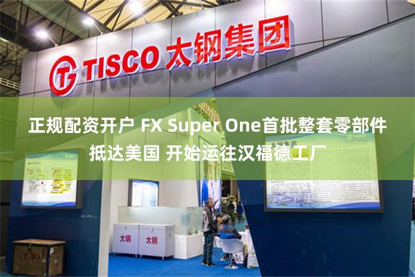正规配资开户 FX Super One首批整套零部件抵达美国 开始运往汉福德工厂