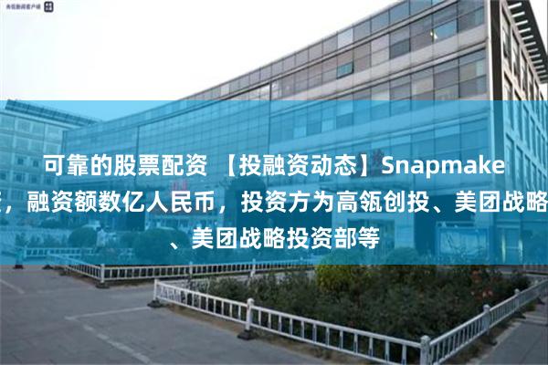 可靠的股票配资 【投融资动态】SnapmakerB轮融资，融资额数亿人民币，投资方为高瓴创投、美团战略投资部等