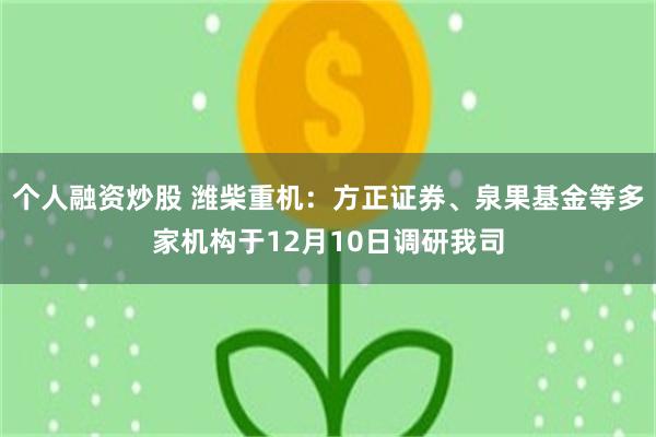 个人融资炒股 潍柴重机：方正证券、泉果基金等多家机构于12月10日调研我司