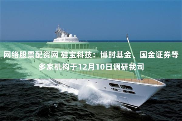 网络股票配资网 硅宝科技：博时基金、国金证券等多家机构于12月10日调研我司