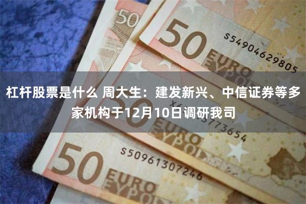 杠杆股票是什么 周大生：建发新兴、中信证券等多家机构于12月10日调研我司