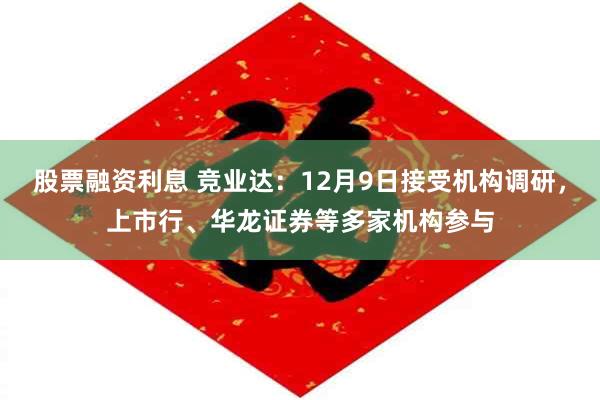 股票融资利息 竞业达：12月9日接受机构调研，上市行、华龙证券等多家机构参与