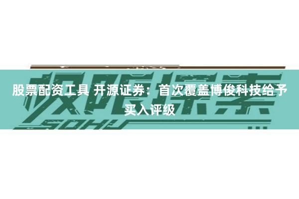 股票配资工具 开源证券：首次覆盖博俊科技给予买入评级