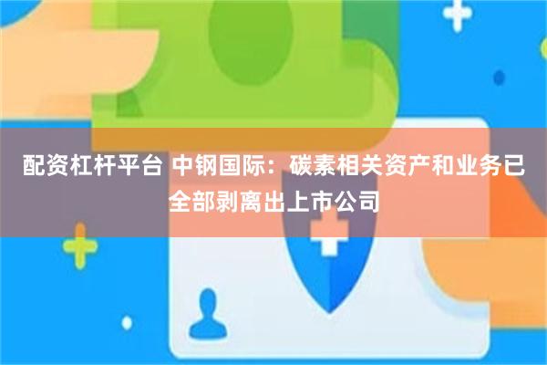 配资杠杆平台 中钢国际：碳素相关资产和业务已全部剥离出上市公司