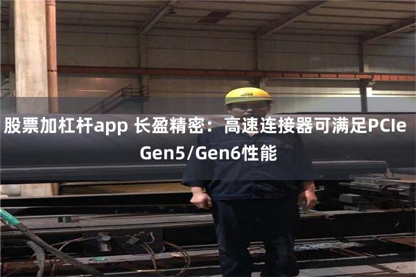 股票加杠杆app 长盈精密：高速连接器可满足PCIe Gen5/Gen6性能