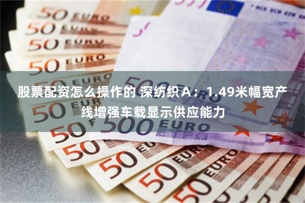 股票配资怎么操作的 深纺织A:1.49米幅宽产线增强车载显示供应能力